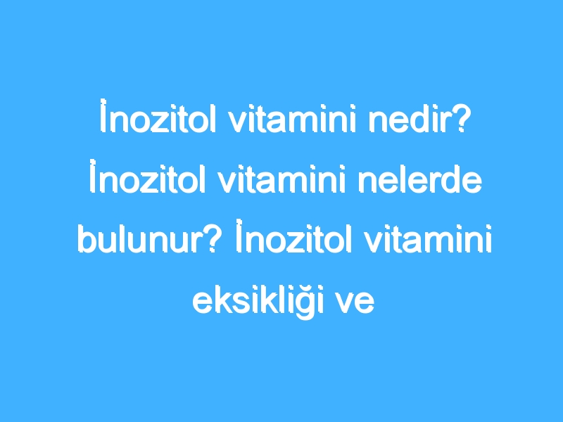 İnozitol vitamini nedir? İnozitol vitamini nelerde bulunur? İnozitol vitamini eksikliği ve fazlalığı nedir?