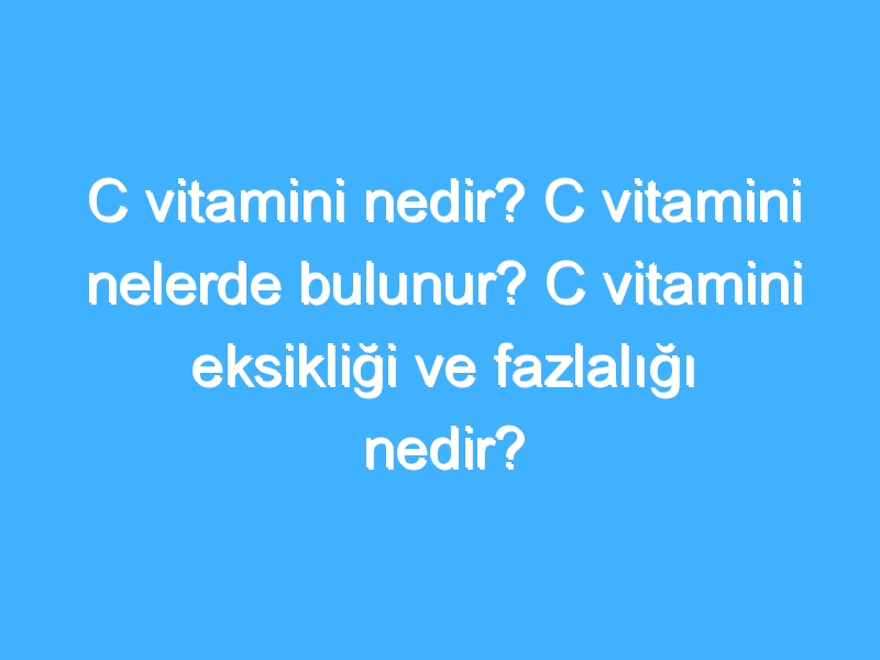 C vitamini nedir? C vitamini nelerde bulunur? C vitamini eksikliği ve fazlalığı nedir?