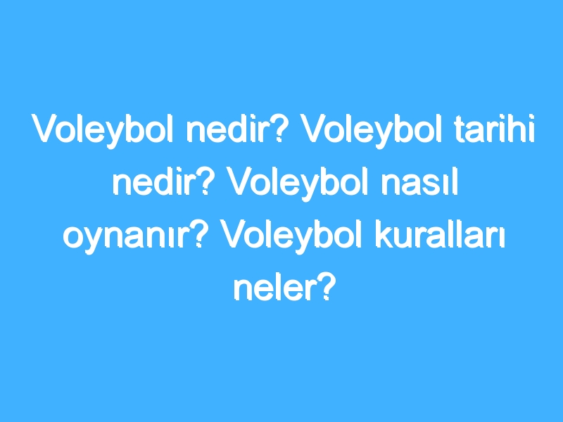 Voleybol nedir? Voleybol tarihi nedir? Voleybol nasıl oynanır? Voleybol kuralları neler?