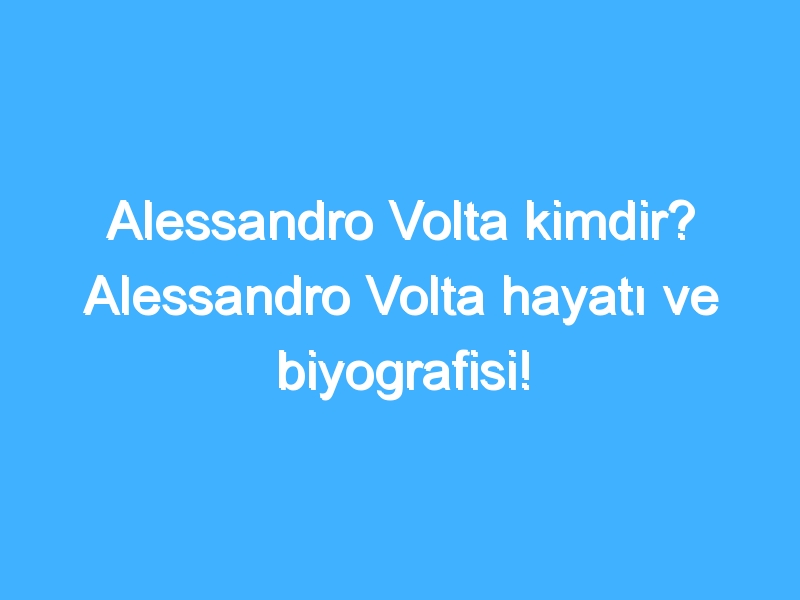 Alessandro Volta kimdir? Alessandro Volta hayatı ve biyografisi!