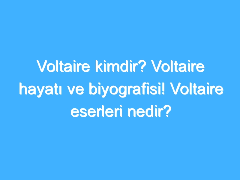 Voltaire kimdir? Voltaire hayatı ve biyografisi! Voltaire eserleri nedir?