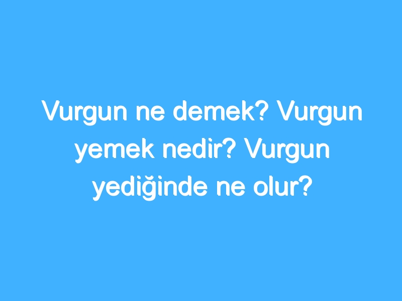 Vurgun ne demek? Vurgun yemek nedir? Vurgun yediğinde ne olur?