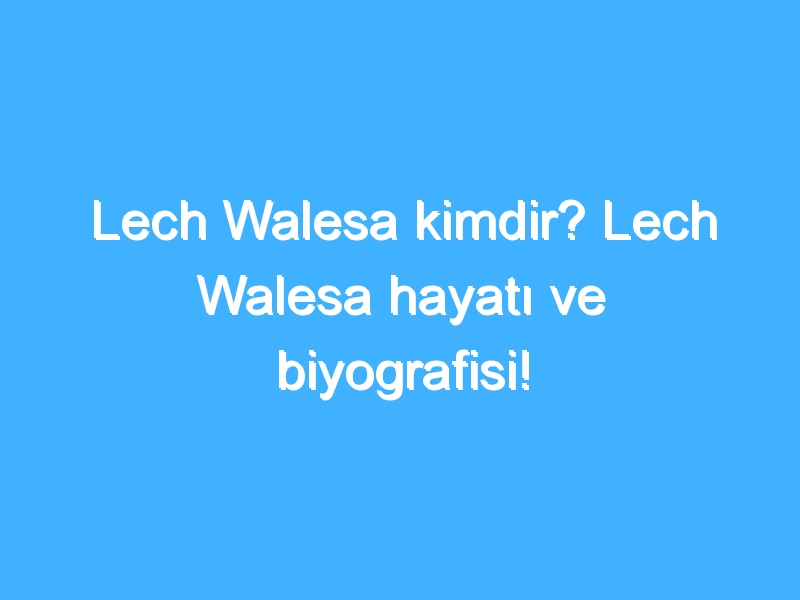 Lech Walesa kimdir? Lech Walesa hayatı ve biyografisi!