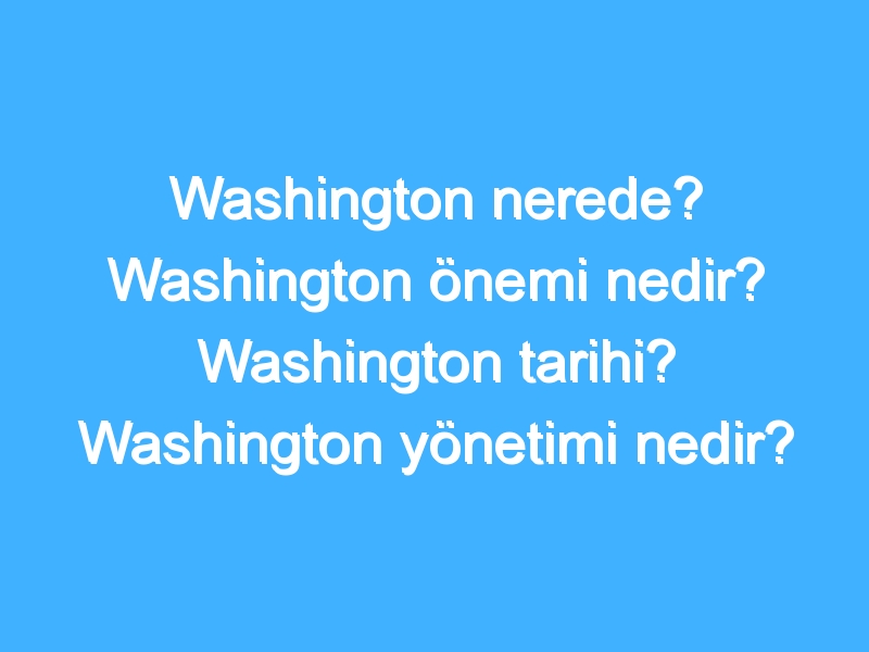 Washington nerede? Washington önemi nedir? Washington tarihi? Washington yönetimi nedir?