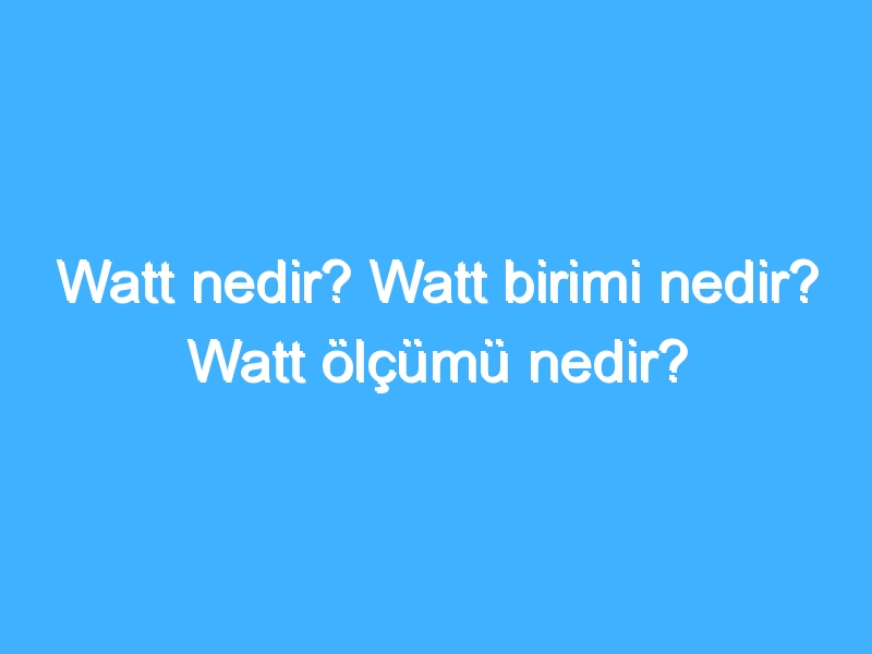 Watt nedir? Watt birimi nedir? Watt ölçümü nedir?