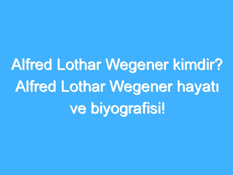 Alfred Lothar Wegener kimdir? Alfred Lothar Wegener hayatı ve biyografisi!