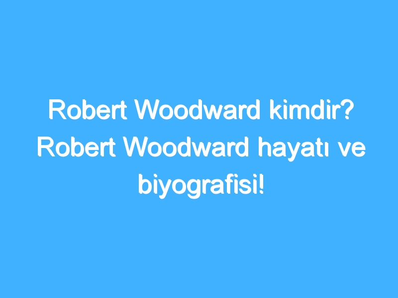 Robert Woodward kimdir? Robert Woodward hayatı ve biyografisi!