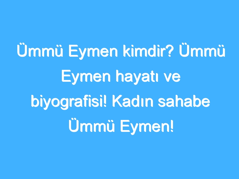 Ümmü Eymen kimdir? Ümmü Eymen hayatı ve biyografisi! Kadın sahabe Ümmü Eymen!