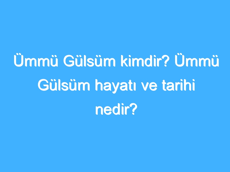 Ümmü Gülsüm kimdir? Ümmü Gülsüm hayatı ve tarihi nedir?