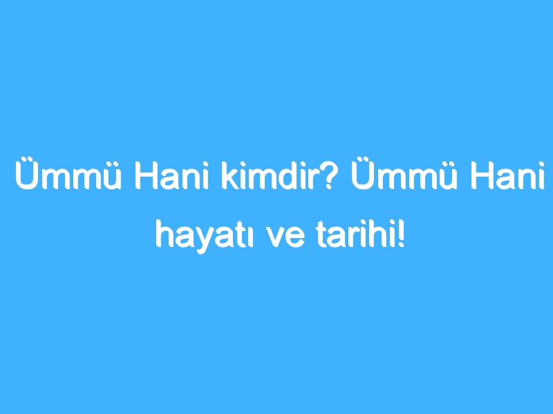 Ümmü Hani kimdir? Ümmü Hani hayatı ve tarihi!