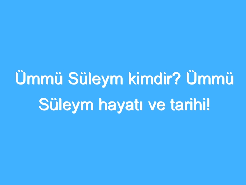 Ümmü Süleym kimdir? Ümmü Süleym hayatı ve tarihi!