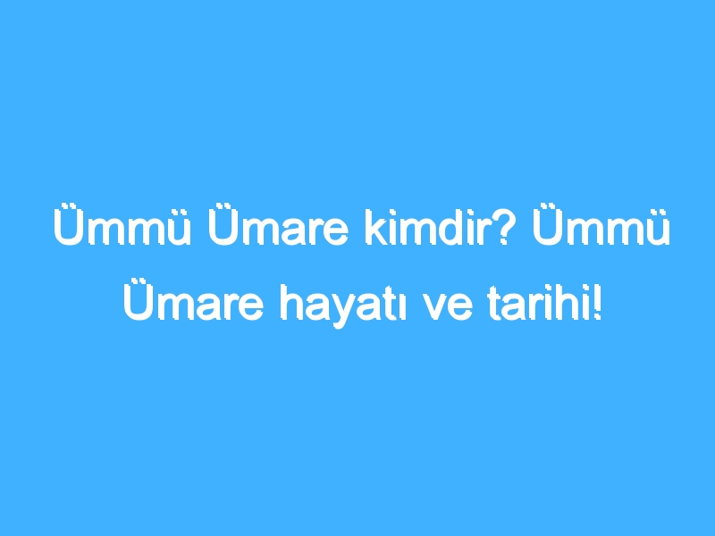 Ümmü Ümare kimdir? Ümmü Ümare hayatı ve tarihi!