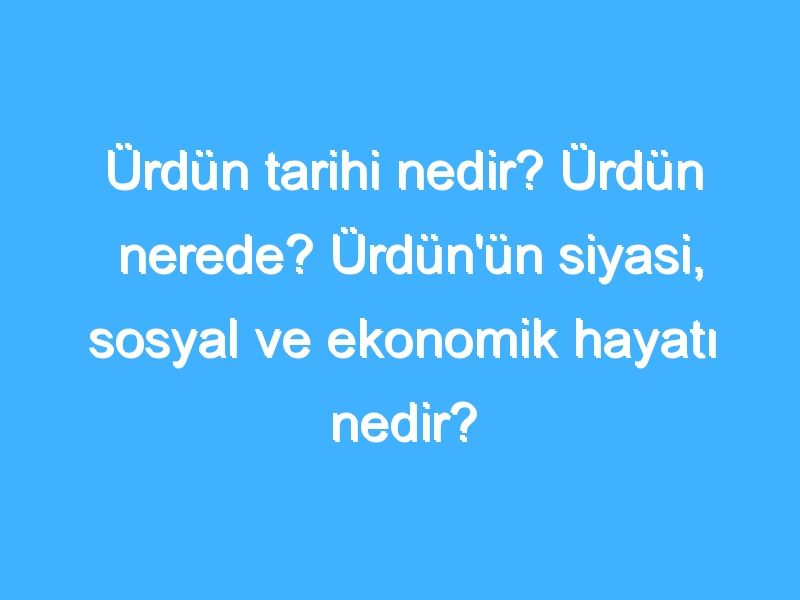 Ürdün tarihi nedir? Ürdün nerede? Ürdün'ün siyasi, sosyal ve ekonomik hayatı nedir?