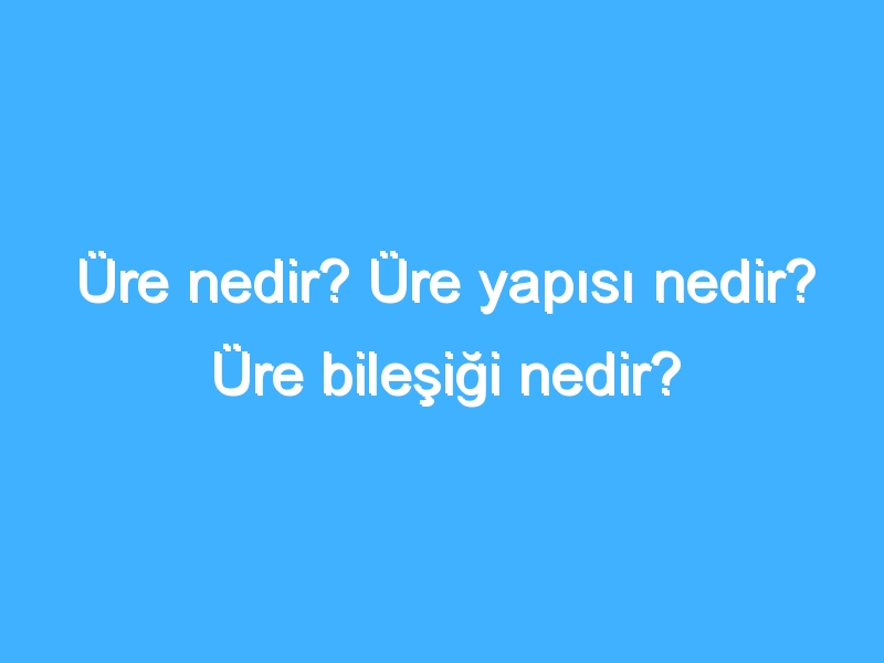 Üre nedir? Üre yapısı nedir? Üre bileşiği nedir?