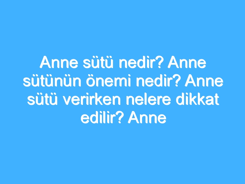 Anne sütü nedir? Anne sütünün önemi nedir? Anne sütü verirken nelere dikkat edilir? Anne sütü faydaları neler?