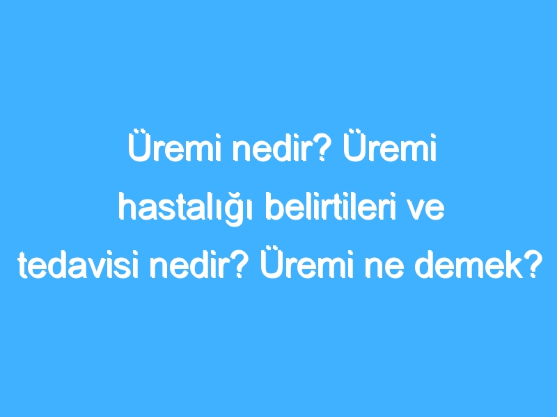 Üremi nedir? Üremi hastalığı belirtileri ve tedavisi nedir? Üremi ne demek?