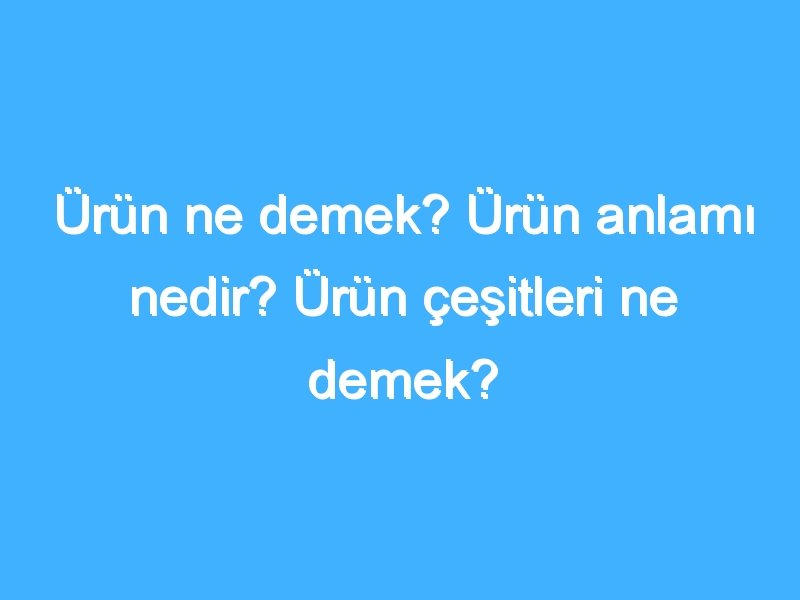 Ürün ne demek? Ürün anlamı nedir? Ürün çeşitleri ne demek?