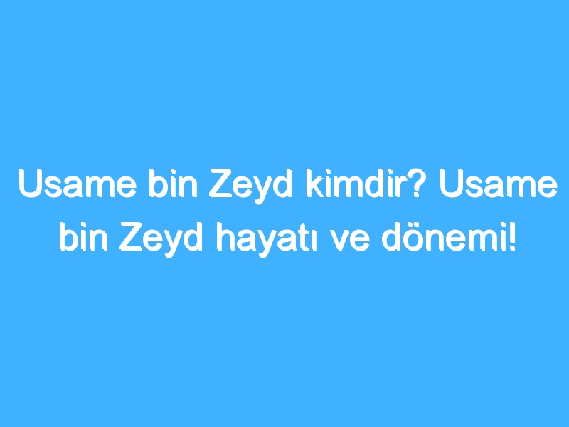 Usame bin Zeyd kimdir? Usame bin Zeyd hayatı ve dönemi!