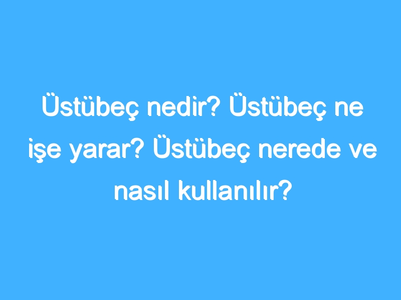 Üstübeç nedir? Üstübeç ne işe yarar? Üstübeç nerede ve nasıl kullanılır?