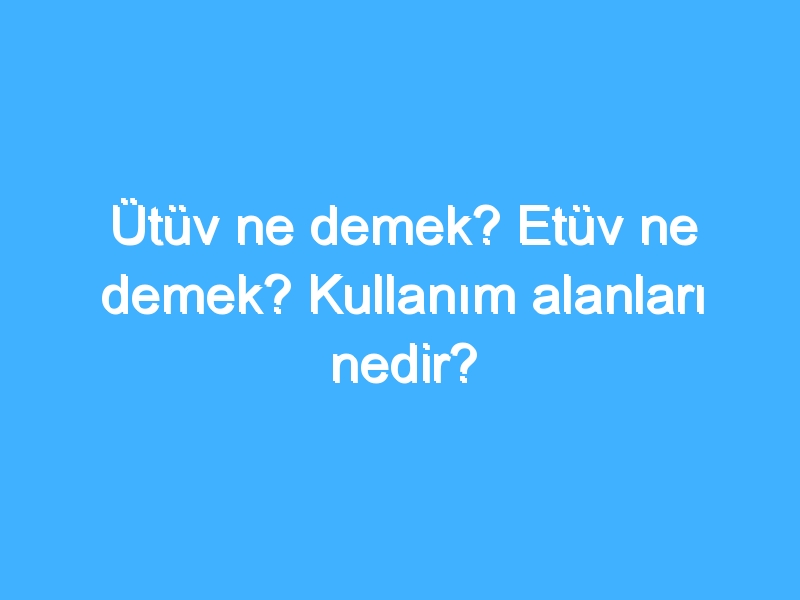 Ütüv ne demek? Etüv ne demek? Kullanım alanları nedir?