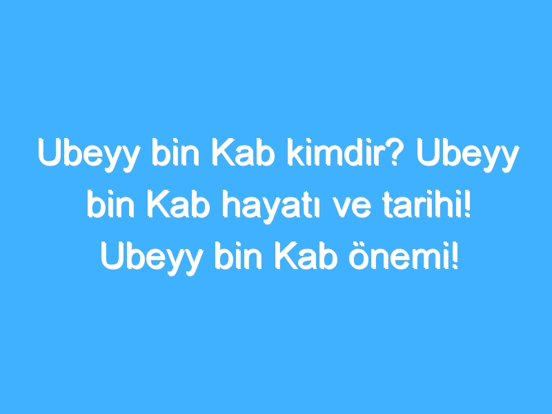 Ubeyy bin Kab kimdir? Ubeyy bin Kab hayatı ve tarihi! Ubeyy bin Kab önemi!