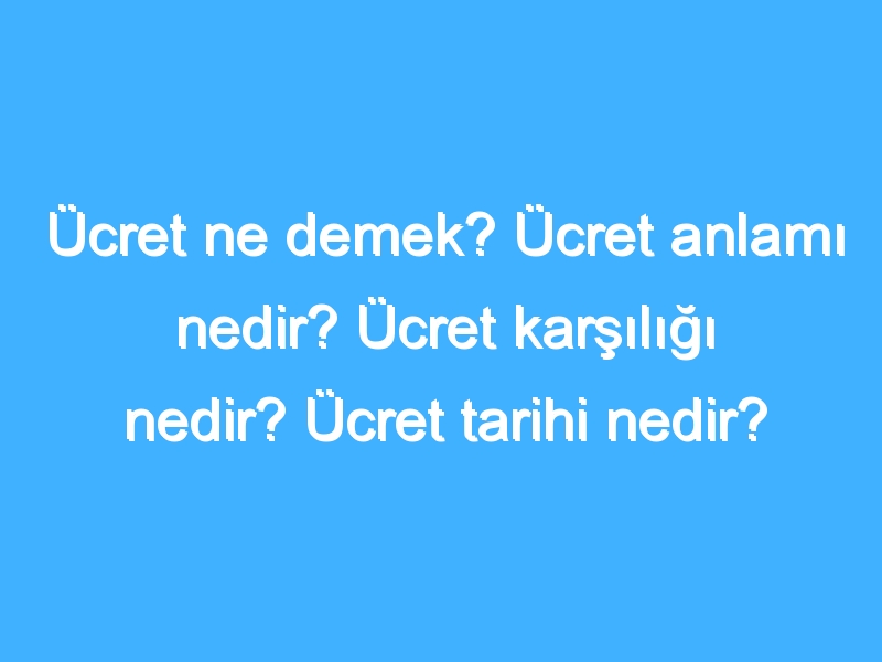 Ücret ne demek? Ücret anlamı nedir? Ücret karşılığı nedir? Ücret tarihi nedir?