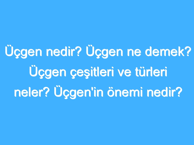 Üçgen nedir? Üçgen ne demek? Üçgen çeşitleri ve türleri neler? Üçgen'in önemi nedir?