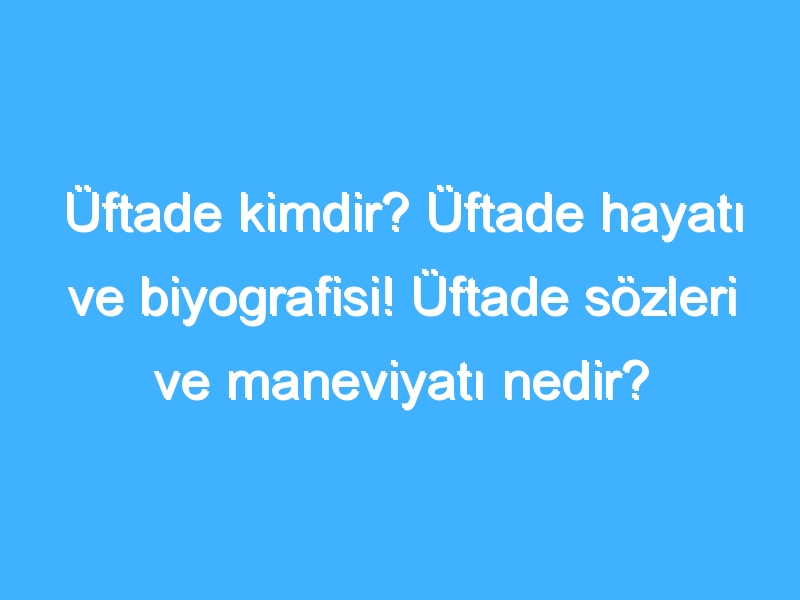 Üftade kimdir? Üftade hayatı ve biyografisi! Üftade sözleri ve maneviyatı nedir?