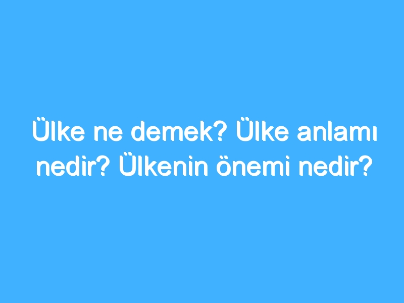 Ülke ne demek? Ülke anlamı nedir? Ülkenin önemi nedir?