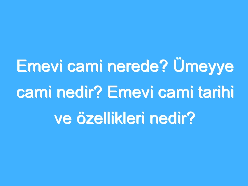 Emevi cami nerede? Ümeyye cami nedir? Emevi cami tarihi ve özellikleri nedir?