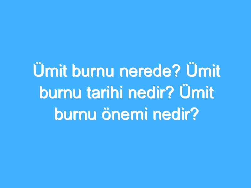 Ümit burnu nerede? Ümit burnu tarihi nedir? Ümit burnu önemi nedir?