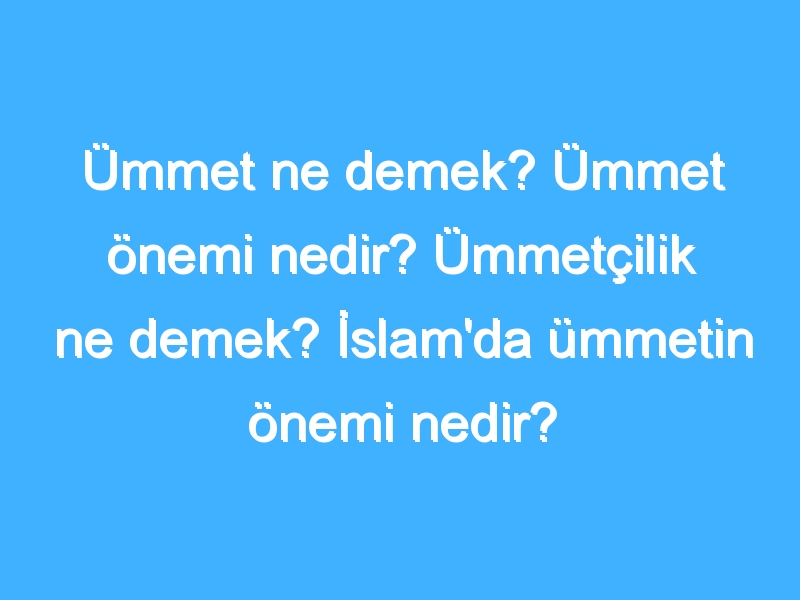 Ümmet ne demek? Ümmet önemi nedir? Ümmetçilik ne demek? İslam'da ümmetin önemi nedir?