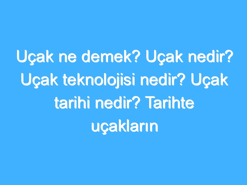 Uçak ne demek? Uçak nedir? Uçak teknolojisi nedir? Uçak tarihi nedir? Tarihte uçakların gelişimi nedir?