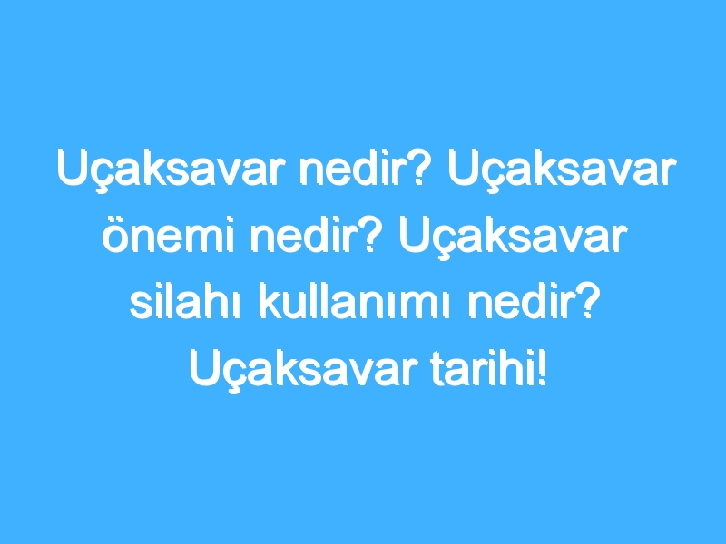 Uçaksavar nedir? Uçaksavar önemi nedir? Uçaksavar silahı kullanımı nedir? Uçaksavar tarihi!