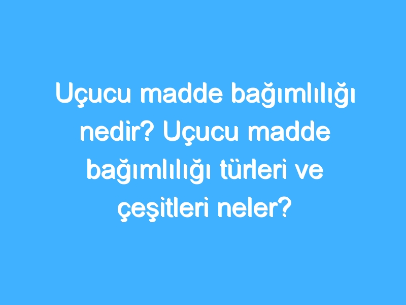 Uçucu madde bağımlılığı nedir? Uçucu madde bağımlılığı türleri ve çeşitleri neler? Uçucu madde bağımlılığı zararları neler?