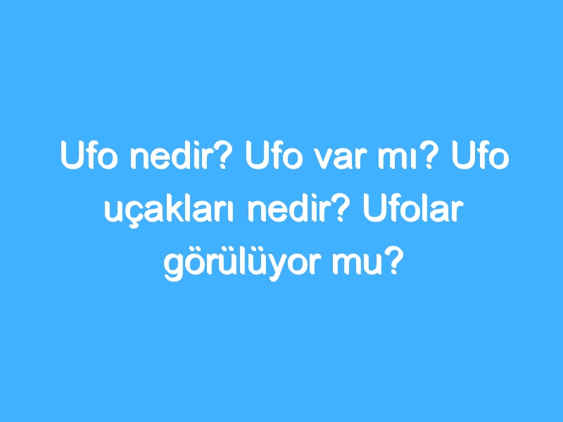 Ufo nedir? Ufo var mı? Ufo uçakları nedir? Ufolar görülüyor mu?