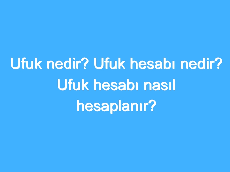 Ufuk nedir? Ufuk hesabı nedir? Ufuk hesabı nasıl hesaplanır?