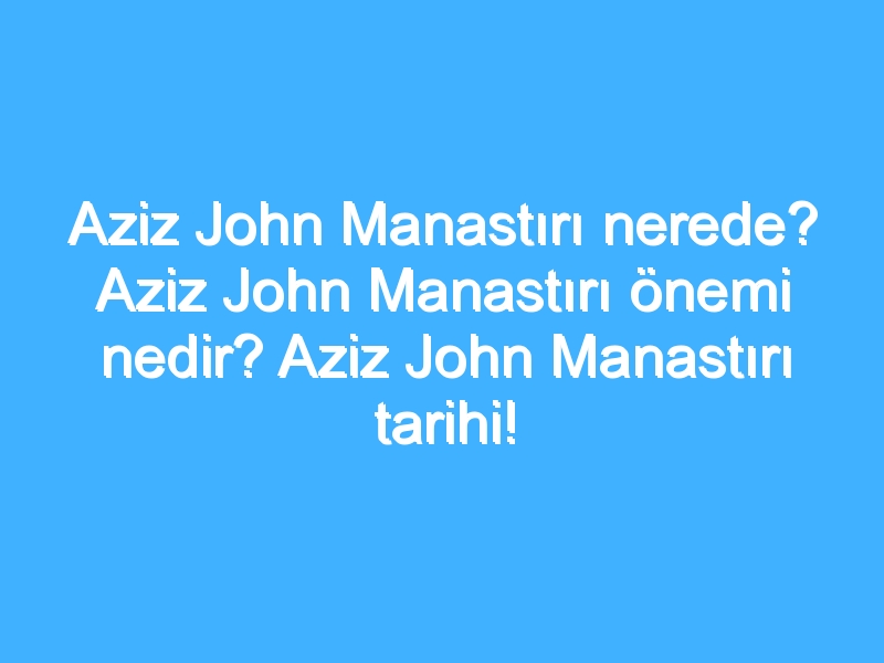 Aziz John Manastırı nerede? Aziz John Manastırı önemi nedir? Aziz John Manastırı tarihi!