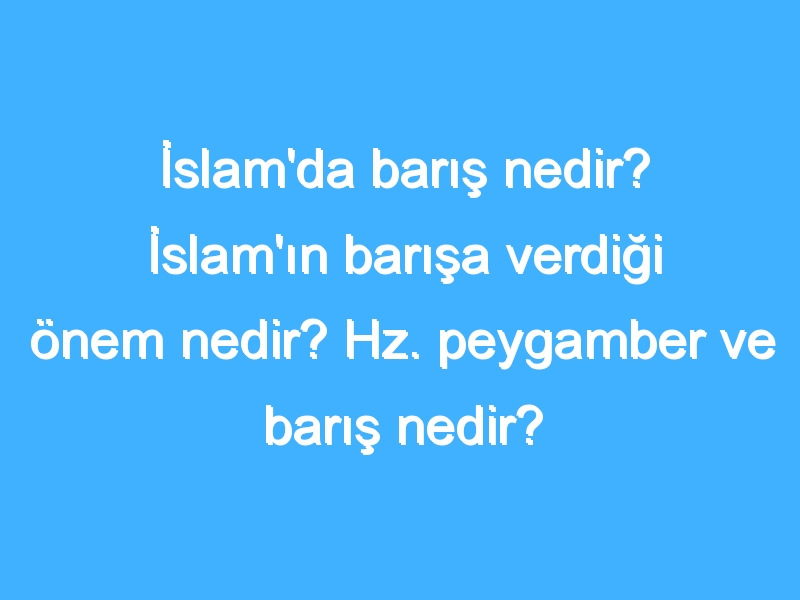 İslam'da barış nedir? İslam'ın barışa verdiği önem nedir? Hz. peygamber ve barış nedir?