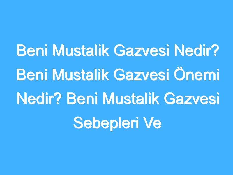 Beni Mustalik Gazvesi Nedir? Beni Mustalik Gazvesi Önemi Nedir? Beni Mustalik Gazvesi Sebepleri Ve Sonuçları Neler? Beni Mustalik Tarihi Nedir?