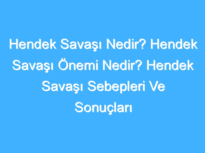 Hendek Savaşı Nedir? Hendek Savaşı Önemi Nedir? Hendek Savaşı Sebepleri Ve Sonuçları Neler? Hendek Savaşı Tarihi Nedir?