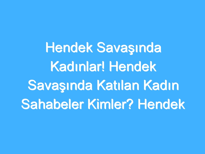 Hendek Savaşında Kadınlar! Hendek Savaşında Katılan Kadın Sahabeler Kimler? Hendek Savaşında Kadınların Rolü Nedir?