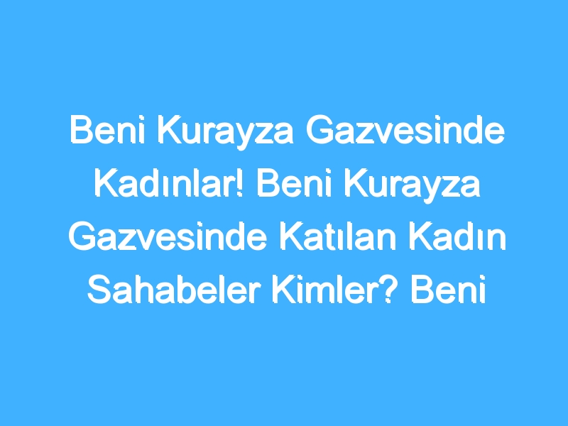 Beni Kurayza Gazvesinde Kadınlar! Beni Kurayza Gazvesinde Katılan Kadın Sahabeler Kimler? Beni Kurayza Gazvesinde Kadınların Rolü Nedir?