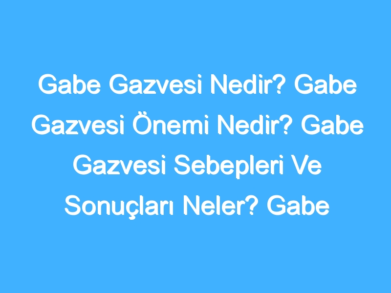 Gabe Gazvesi Nedir? Gabe Gazvesi Önemi Nedir? Gabe Gazvesi Sebepleri Ve Sonuçları Neler? Gabe Gazvesi Tarihi Nedir?