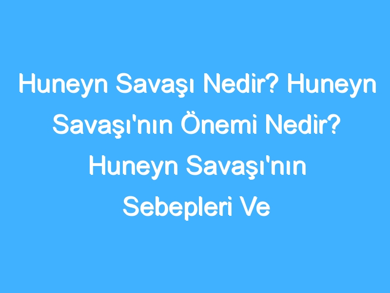 Huneyn Savaşı Nedir? Huneyn Savaşı'nın Önemi Nedir? Huneyn Savaşı'nın Sebepleri Ve Sonuçları Neler? Huneyn Savaşı Tarihi Nedir?