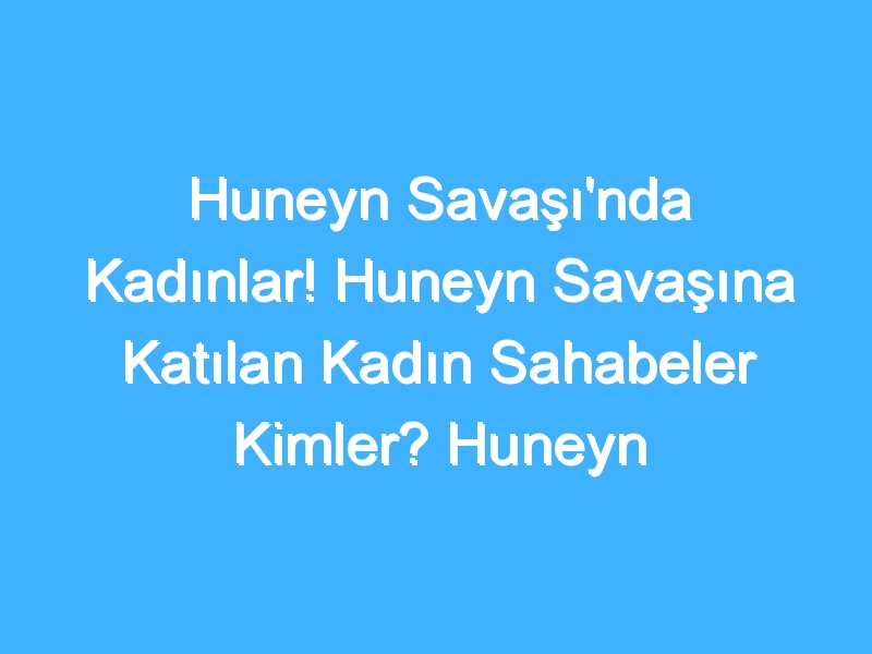 Huneyn Savaşı'nda Kadınlar! Huneyn Savaşına Katılan Kadın Sahabeler Kimler? Huneyn Savaşı'nda Kadınların Rolü Nedir?