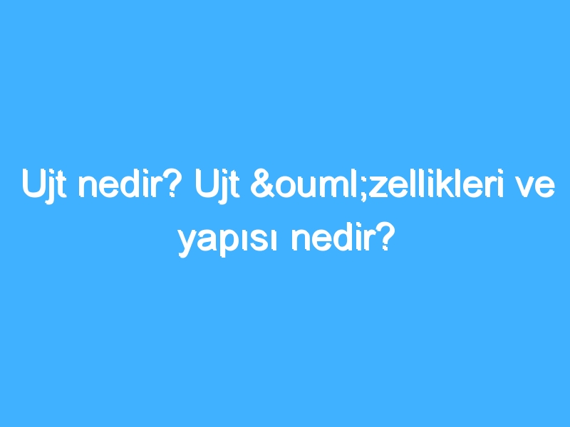 Ujt nedir? Ujt özellikleri ve yapısı nedir?