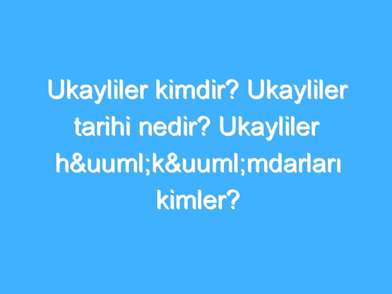 Ukayliler kimdir? Ukayliler tarihi nedir? Ukayliler hükümdarları kimler?