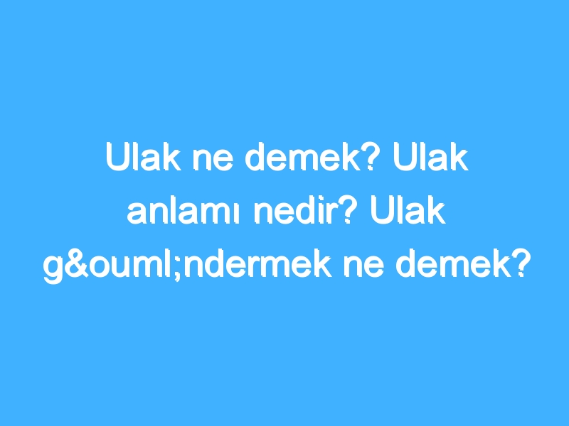 Ulak ne demek? Ulak anlamı nedir? Ulak göndermek ne demek?