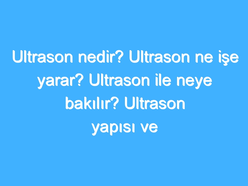 Ultrason nedir? Ultrason ne işe yarar? Ultrason ile neye bakılır? Ultrason yapısı ve özellikleri nedir?